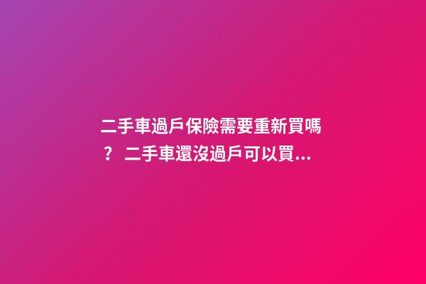 二手車過戶保險需要重新買嗎？ 二手車還沒過戶可以買保險嗎？